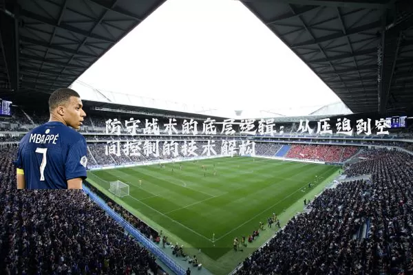 防守战术的底层逻辑：从压迫到空间控制的技术解构