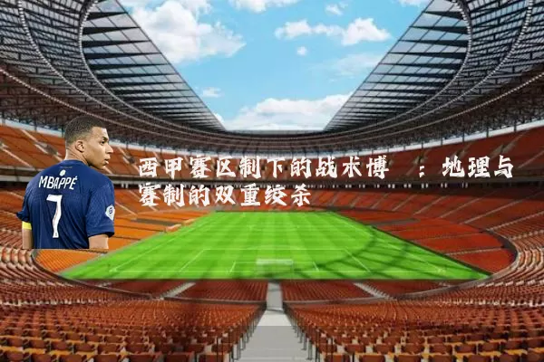 西甲赛区制下的战术博弈：地理与赛制的双重绞杀