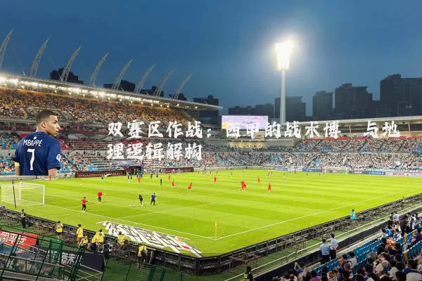 双赛区作战：西甲的战术博弈与地理逻辑解构
