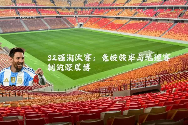 32强淘汰赛：竞技效率与地理赛制的深层博弈