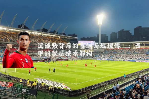 进球数背后的赛制与地理博弈：西甲的深层技术解构
