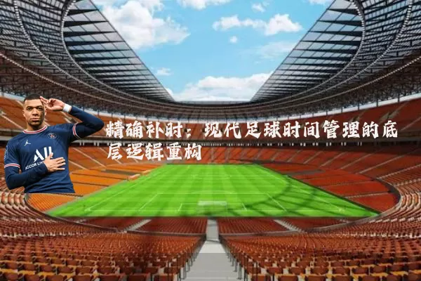精确补时：现代足球时间管理的底层逻辑重构