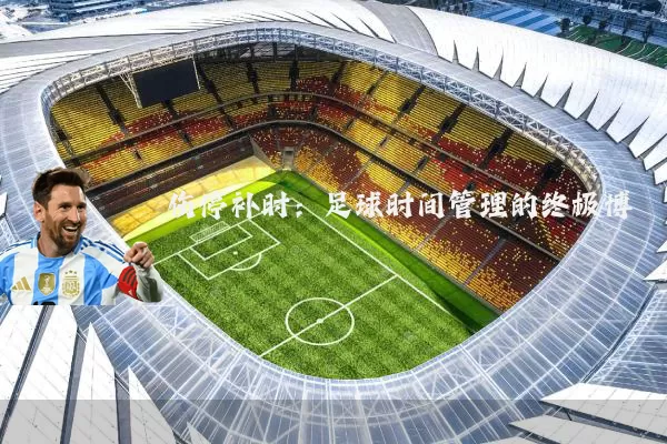 伤停补时:足球时间管理的终极博弈