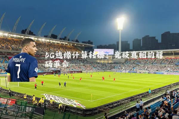5G边缘计算转播：竞技真相的解码革命