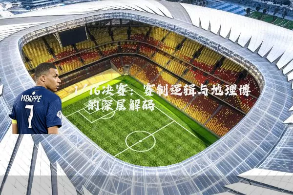 1/16决赛:赛制逻辑与地理博弈的深层解码