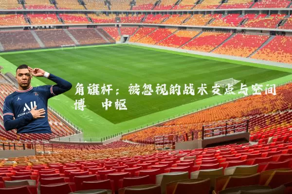 角旗杆：被忽视的战术支点与空间博弈中枢