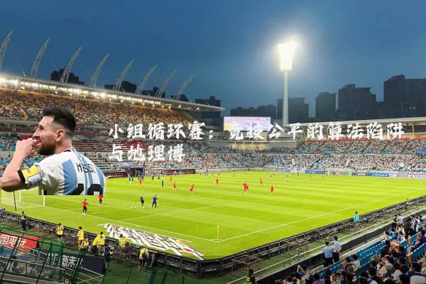 小组循环赛：竞技公平的算法陷阱与地理博弈